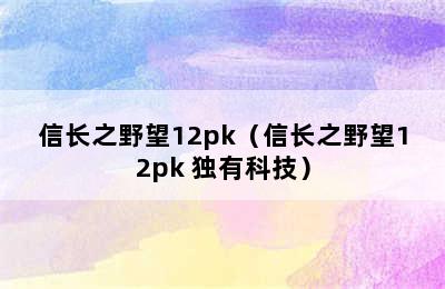 信长之野望12pk（信长之野望12pk 独有科技）